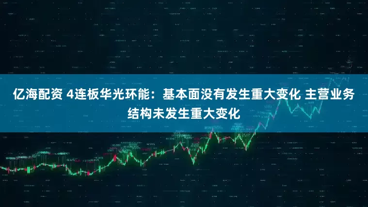 亿海配资 4连板华光环能：基本面没有发生重大变化 主营业务结构未发生重大变化