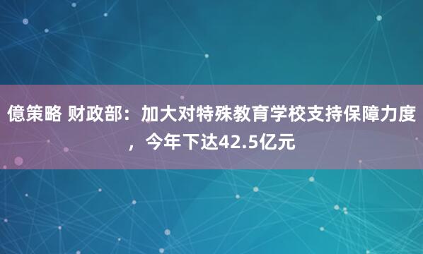 億策略 财政部：加大对特殊教育学校支持保障力度，今年下达42.5亿元
