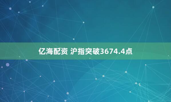 亿海配资 沪指突破3674.4点