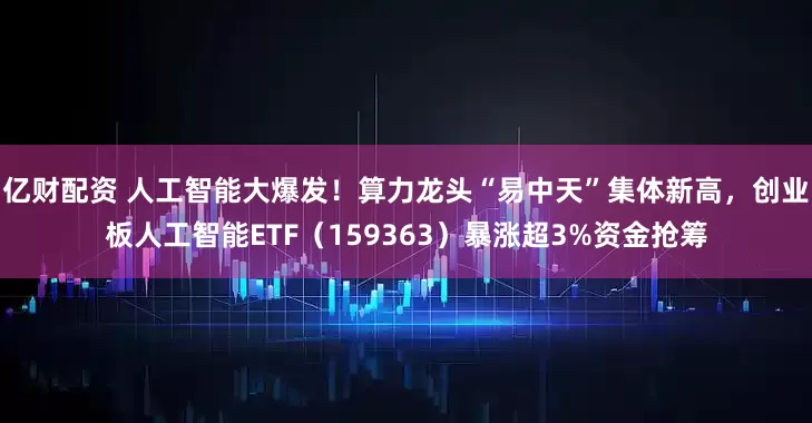 亿财配资 人工智能大爆发！算力龙头“易中天”集体新高，创业板人工智能ETF（159363）暴涨超3%资金抢筹