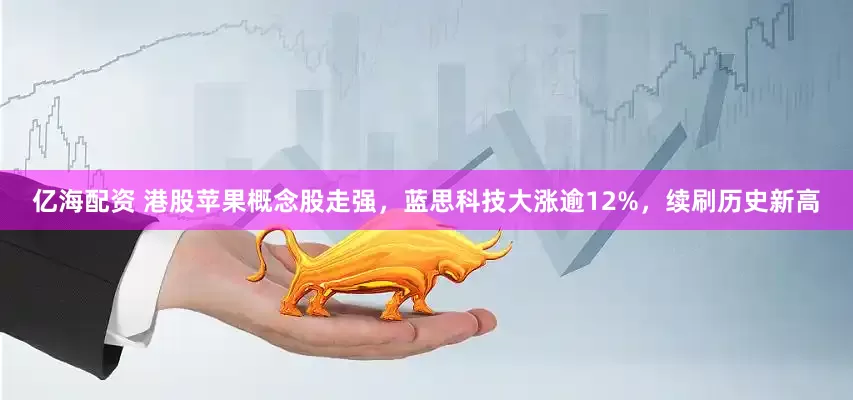 亿海配资 港股苹果概念股走强，蓝思科技大涨逾12%，续刷历史新高