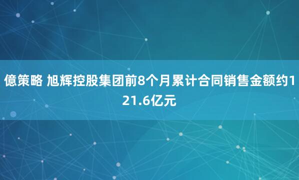 億策略 旭辉控股集团前8个月累计合同销售金额约121.6亿元