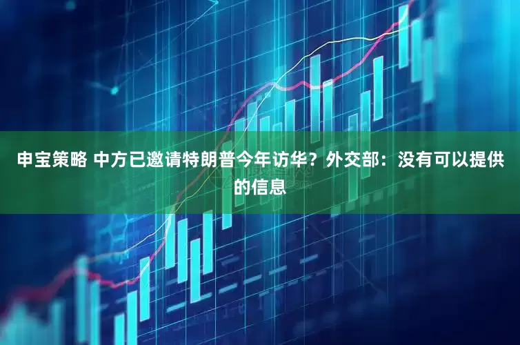申宝策略 中方已邀请特朗普今年访华？外交部：没有可以提供的信息