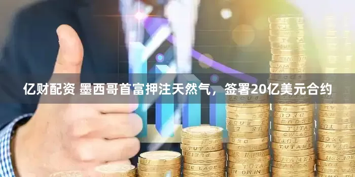 亿财配资 墨西哥首富押注天然气，签署20亿美元合约