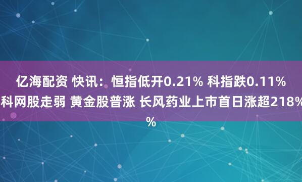 亿海配资 快讯:恒指低开0.21% 科指跌0.11% 科网股走弱 黄金股普涨 长风药业上市首日涨超218%