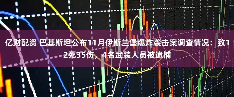 亿财配资 巴基斯坦公布11月伊斯兰堡爆炸袭击案调查情况：致12死35伤，4名武装人员被逮捕