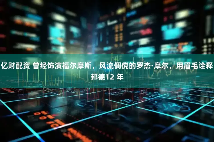 亿财配资 曾经饰演福尔摩斯，风流倜傥的罗杰·摩尔，用眉毛诠释邦德12 年