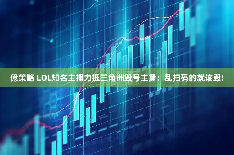 億策略 LOL知名主播力挺三角洲毁号主播：乱扫码的就该毁!