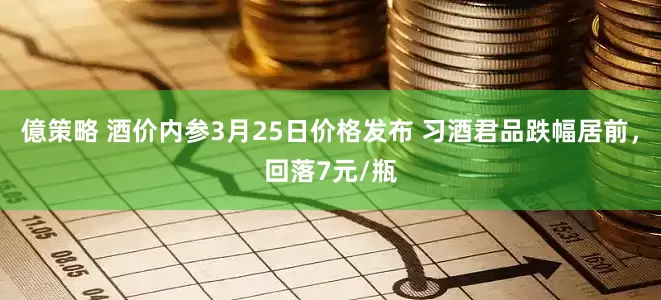 億策略 酒价内参3月25日价格发布 习酒君品跌幅居前，回落7元/瓶