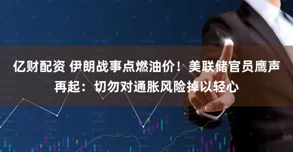 亿财配资 伊朗战事点燃油价！美联储官员鹰声再起：切勿对通胀风险掉以轻心
