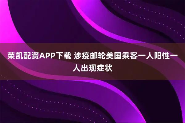 荣凯配资APP下载 涉疫邮轮美国乘客一人阳性一人出现症状