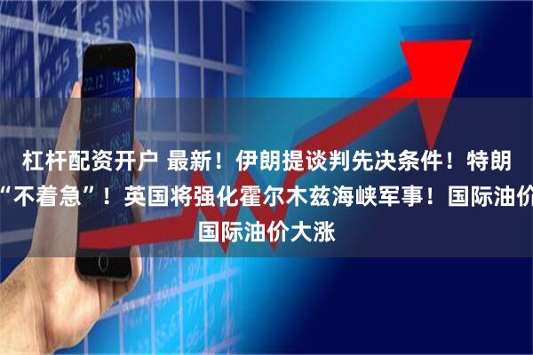 杠杆配资开户 最新！伊朗提谈判先决条件！特朗普称“不着急”！英国将强化霍尔木兹海峡军事！国际油价大涨